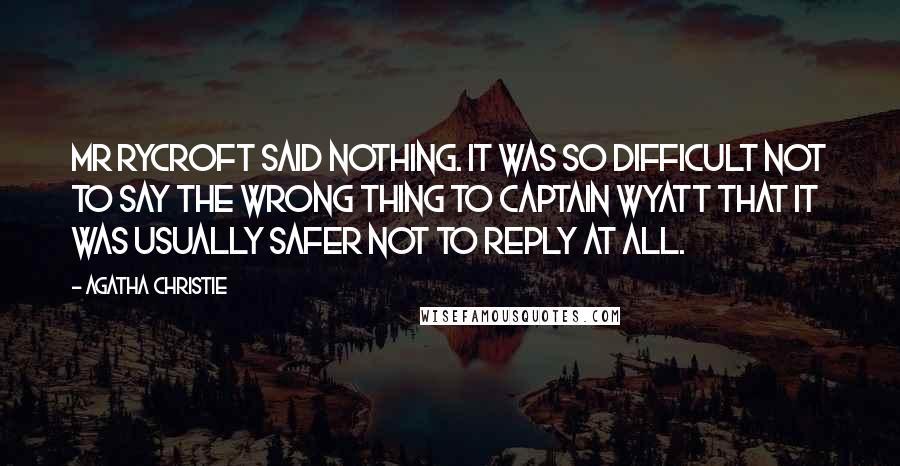 Agatha Christie Quotes: Mr Rycroft said nothing. It was so difficult not to say the wrong thing to Captain Wyatt that it was usually safer not to reply at all.