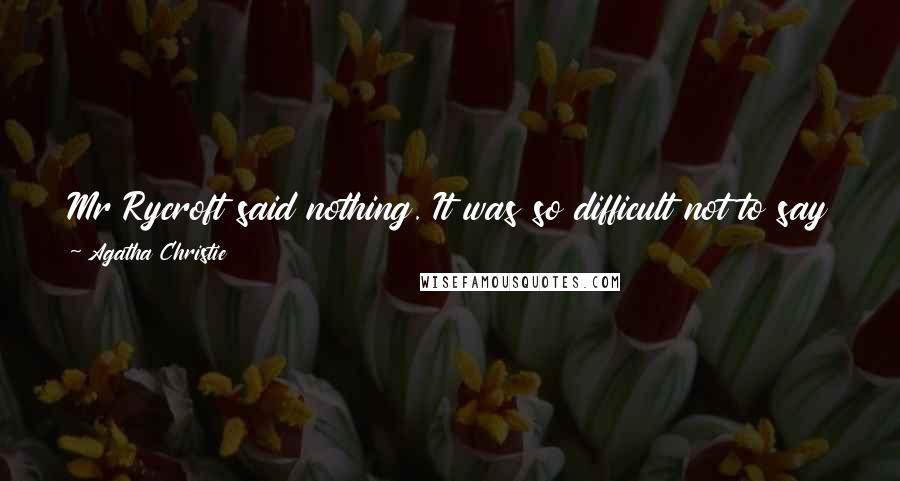 Agatha Christie Quotes: Mr Rycroft said nothing. It was so difficult not to say the wrong thing to Captain Wyatt that it was usually safer not to reply at all.