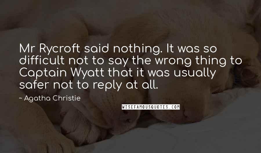 Agatha Christie Quotes: Mr Rycroft said nothing. It was so difficult not to say the wrong thing to Captain Wyatt that it was usually safer not to reply at all.