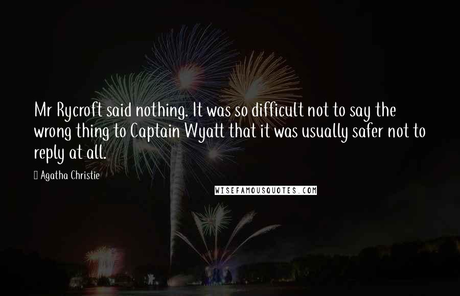 Agatha Christie Quotes: Mr Rycroft said nothing. It was so difficult not to say the wrong thing to Captain Wyatt that it was usually safer not to reply at all.
