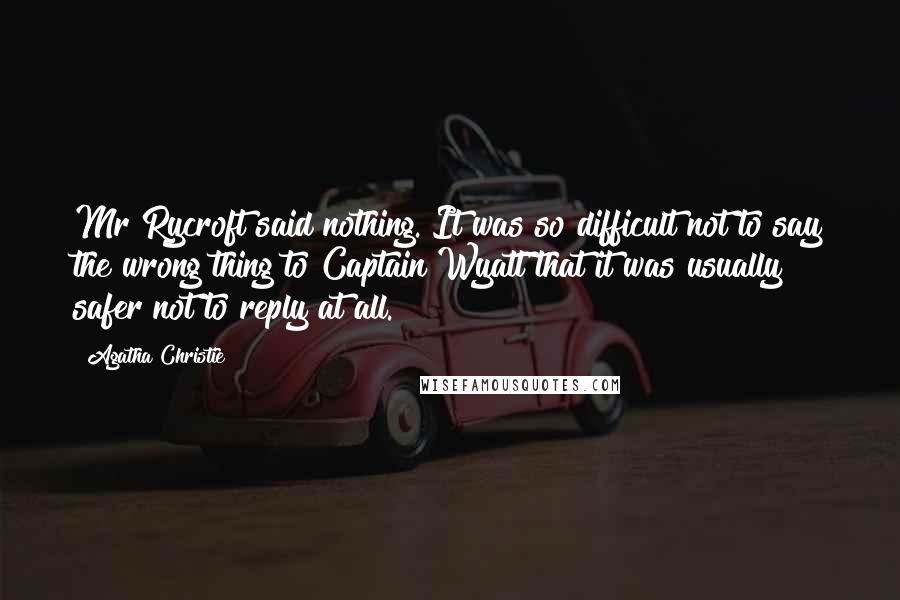 Agatha Christie Quotes: Mr Rycroft said nothing. It was so difficult not to say the wrong thing to Captain Wyatt that it was usually safer not to reply at all.