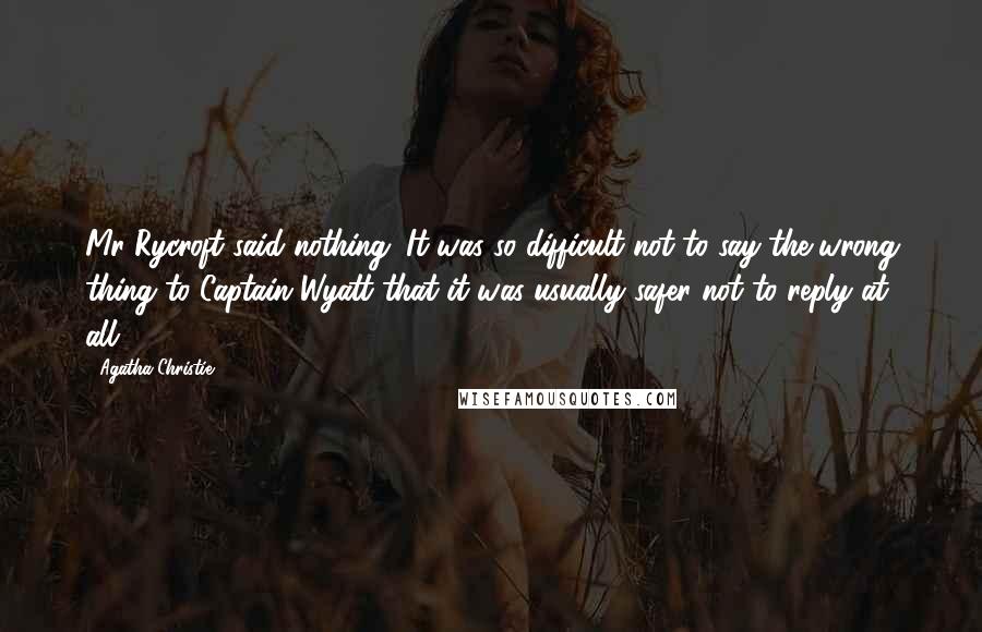 Agatha Christie Quotes: Mr Rycroft said nothing. It was so difficult not to say the wrong thing to Captain Wyatt that it was usually safer not to reply at all.