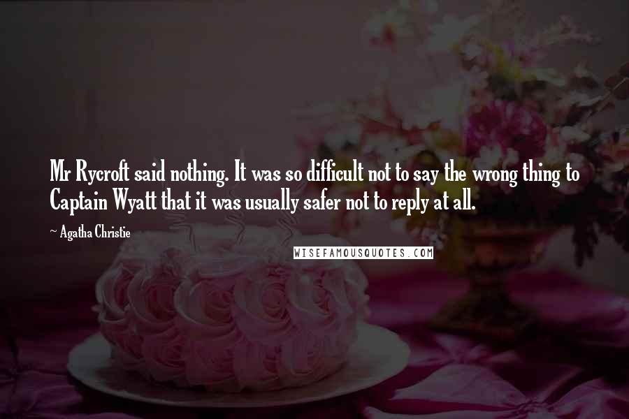 Agatha Christie Quotes: Mr Rycroft said nothing. It was so difficult not to say the wrong thing to Captain Wyatt that it was usually safer not to reply at all.