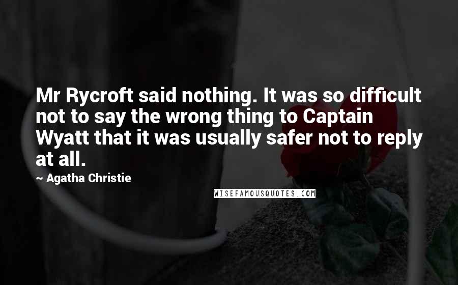 Agatha Christie Quotes: Mr Rycroft said nothing. It was so difficult not to say the wrong thing to Captain Wyatt that it was usually safer not to reply at all.