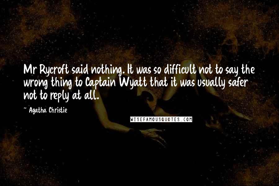 Agatha Christie Quotes: Mr Rycroft said nothing. It was so difficult not to say the wrong thing to Captain Wyatt that it was usually safer not to reply at all.