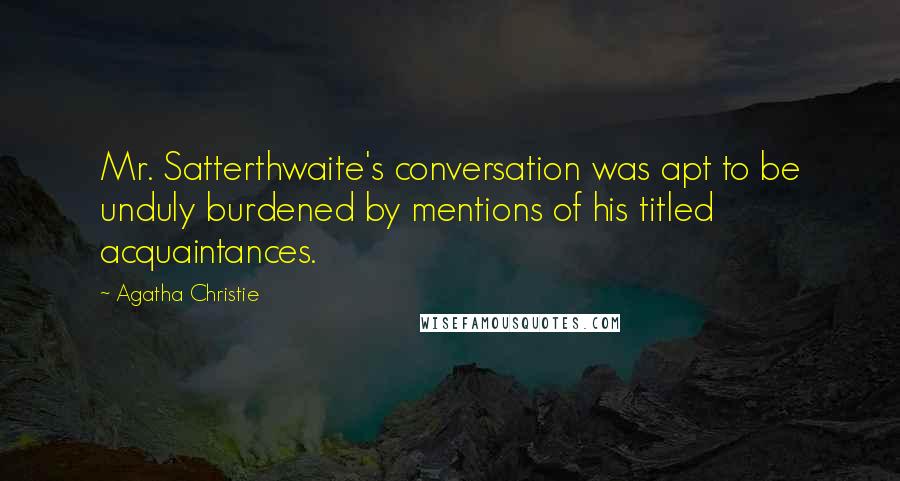 Agatha Christie Quotes: Mr. Satterthwaite's conversation was apt to be unduly burdened by mentions of his titled acquaintances.
