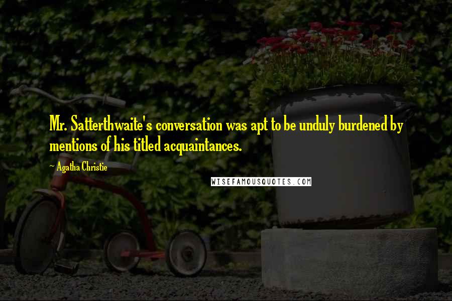 Agatha Christie Quotes: Mr. Satterthwaite's conversation was apt to be unduly burdened by mentions of his titled acquaintances.