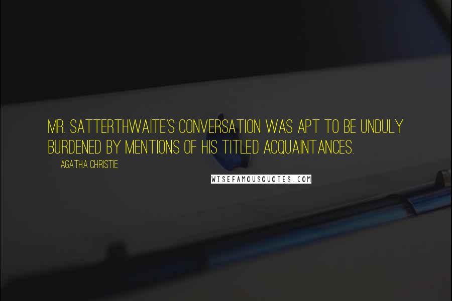 Agatha Christie Quotes: Mr. Satterthwaite's conversation was apt to be unduly burdened by mentions of his titled acquaintances.