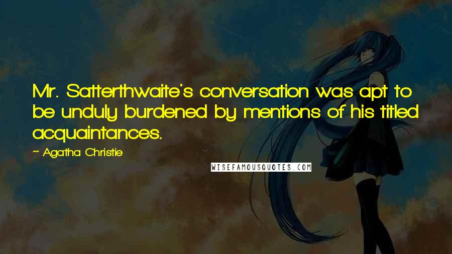 Agatha Christie Quotes: Mr. Satterthwaite's conversation was apt to be unduly burdened by mentions of his titled acquaintances.