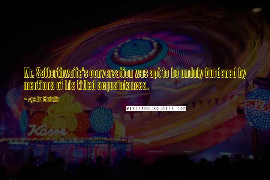 Agatha Christie Quotes: Mr. Satterthwaite's conversation was apt to be unduly burdened by mentions of his titled acquaintances.