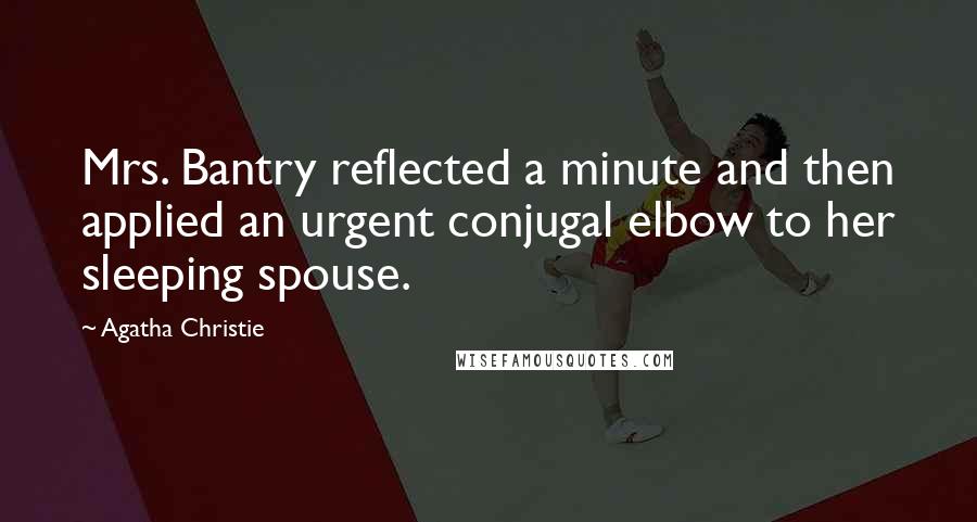 Agatha Christie Quotes: Mrs. Bantry reflected a minute and then applied an urgent conjugal elbow to her sleeping spouse.