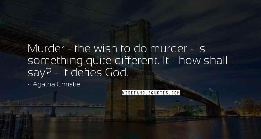 Agatha Christie Quotes: Murder - the wish to do murder - is something quite different. It - how shall I say? - it defies God.