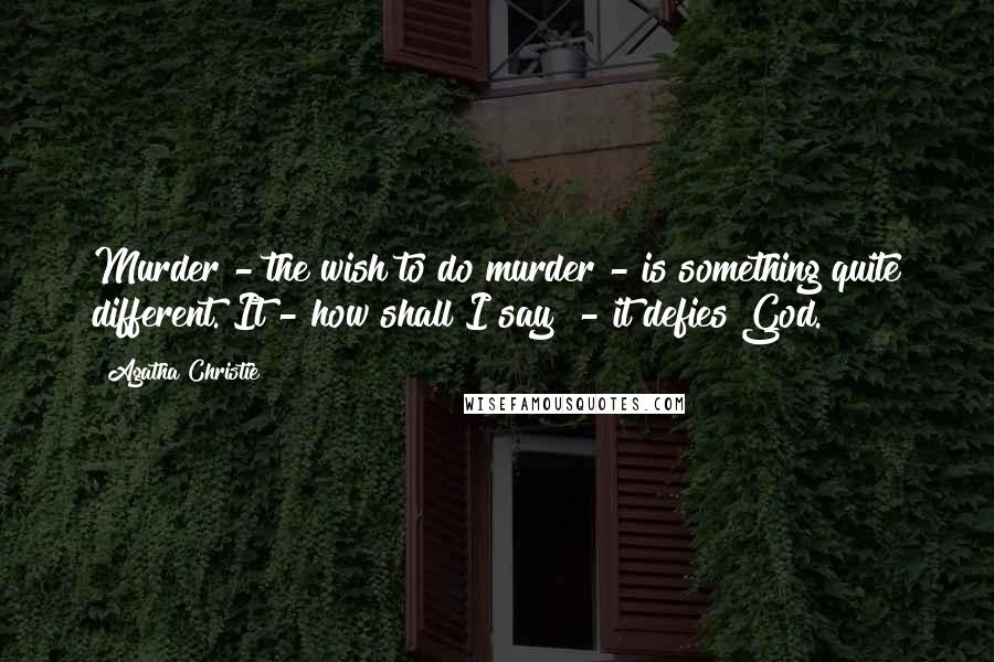 Agatha Christie Quotes: Murder - the wish to do murder - is something quite different. It - how shall I say? - it defies God.