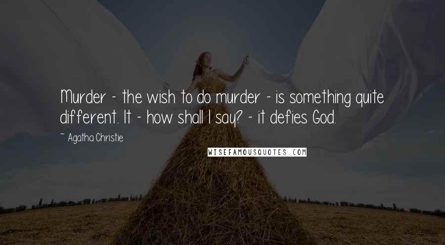 Agatha Christie Quotes: Murder - the wish to do murder - is something quite different. It - how shall I say? - it defies God.