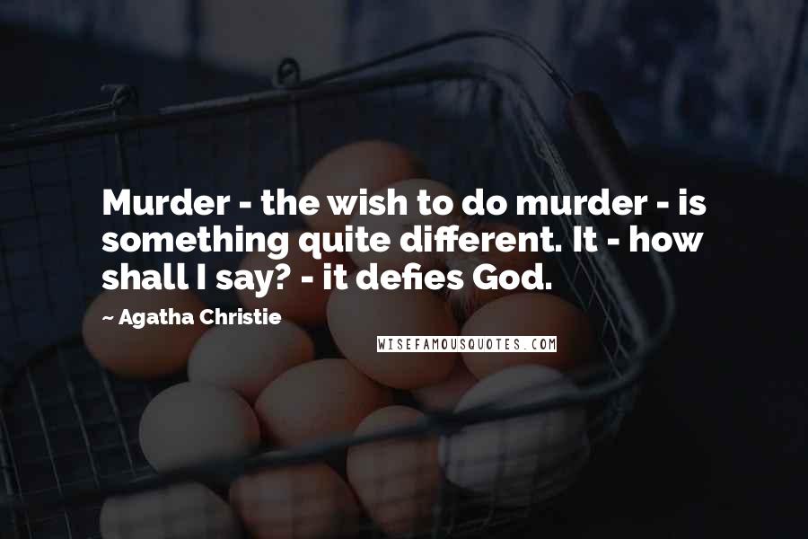 Agatha Christie Quotes: Murder - the wish to do murder - is something quite different. It - how shall I say? - it defies God.