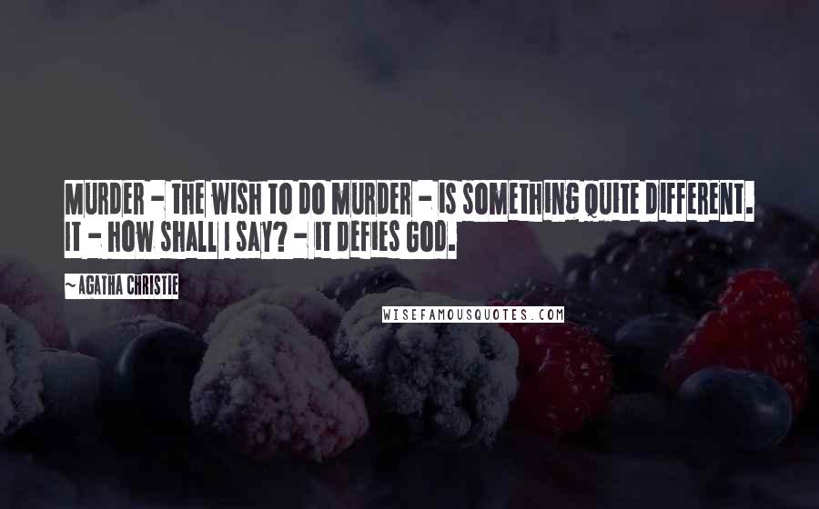 Agatha Christie Quotes: Murder - the wish to do murder - is something quite different. It - how shall I say? - it defies God.