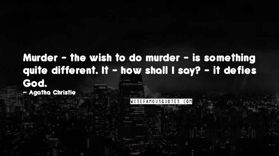 Agatha Christie Quotes: Murder - the wish to do murder - is something quite different. It - how shall I say? - it defies God.