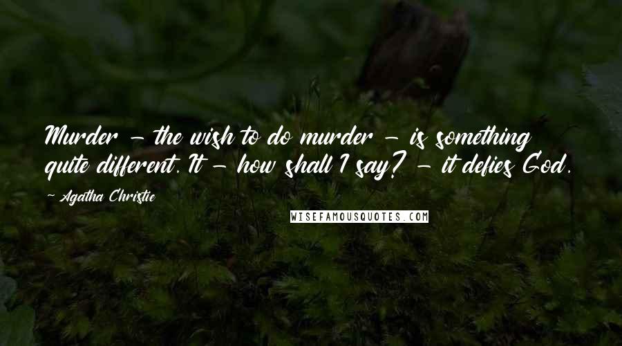 Agatha Christie Quotes: Murder - the wish to do murder - is something quite different. It - how shall I say? - it defies God.