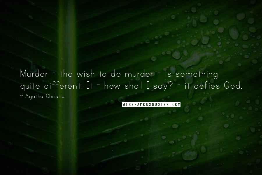 Agatha Christie Quotes: Murder - the wish to do murder - is something quite different. It - how shall I say? - it defies God.