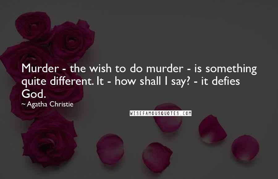 Agatha Christie Quotes: Murder - the wish to do murder - is something quite different. It - how shall I say? - it defies God.
