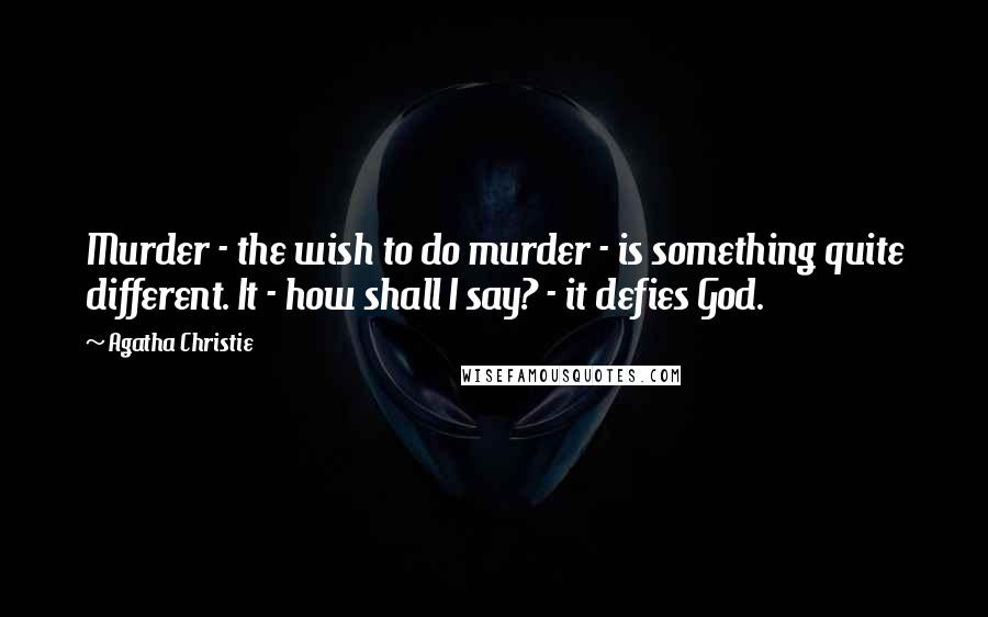 Agatha Christie Quotes: Murder - the wish to do murder - is something quite different. It - how shall I say? - it defies God.