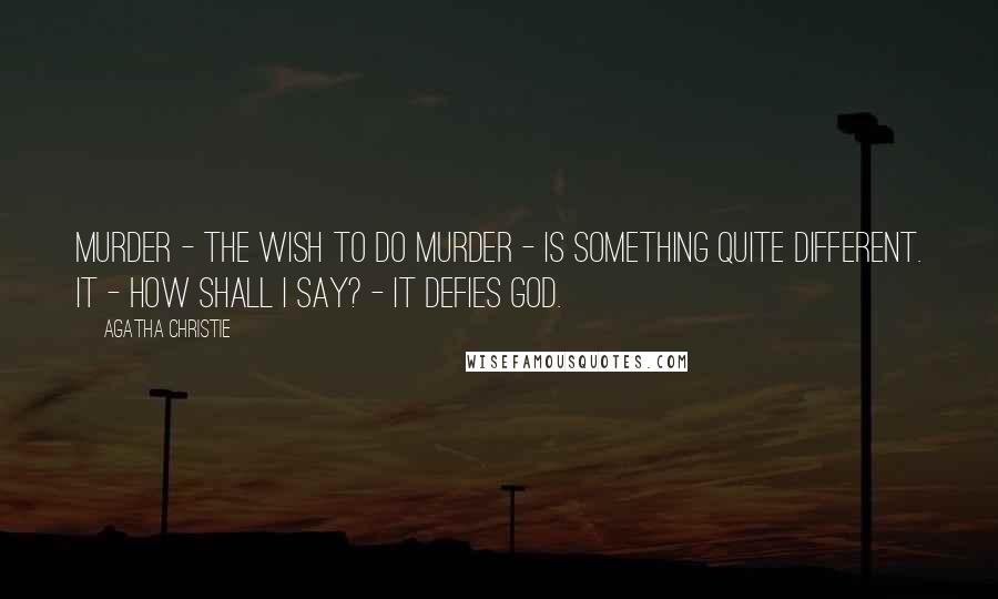 Agatha Christie Quotes: Murder - the wish to do murder - is something quite different. It - how shall I say? - it defies God.