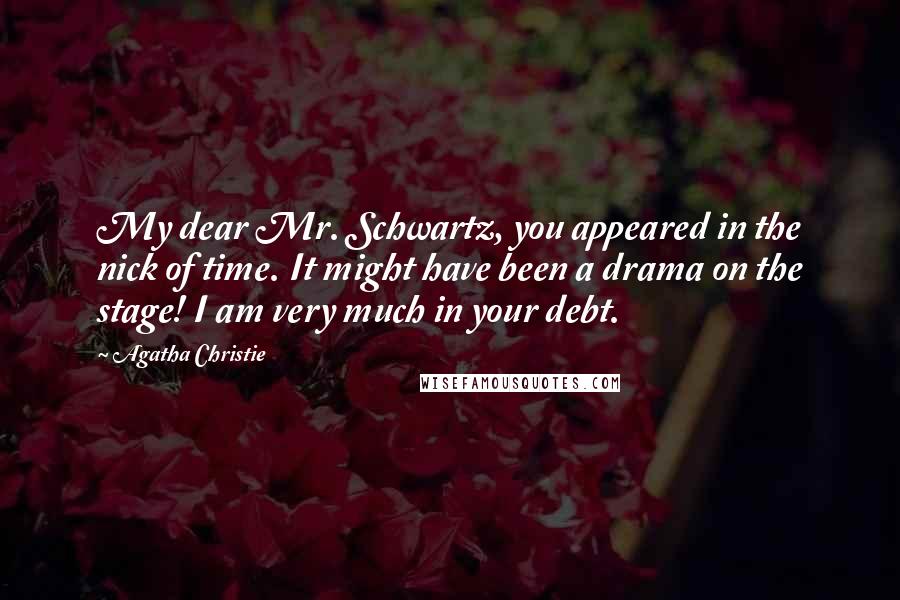 Agatha Christie Quotes: My dear Mr. Schwartz, you appeared in the nick of time. It might have been a drama on the stage! I am very much in your debt.