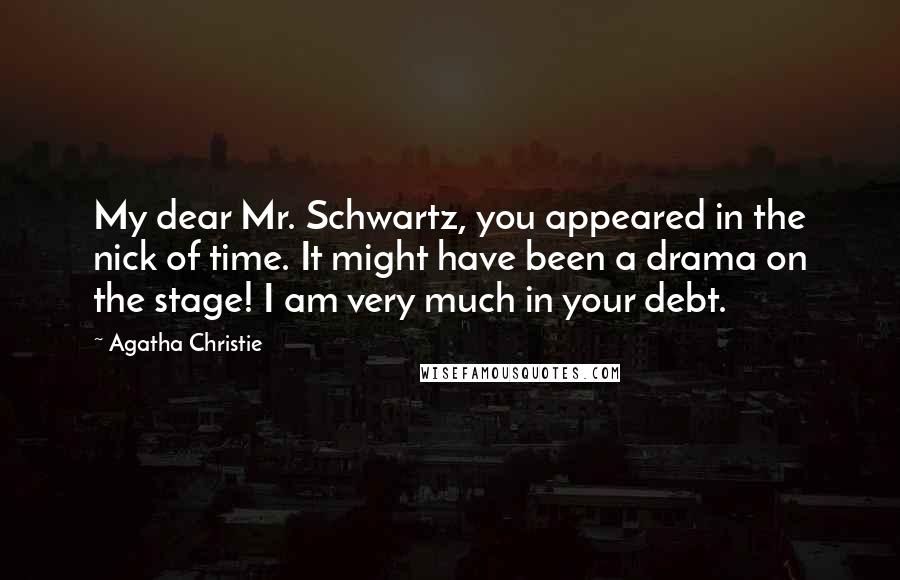 Agatha Christie Quotes: My dear Mr. Schwartz, you appeared in the nick of time. It might have been a drama on the stage! I am very much in your debt.