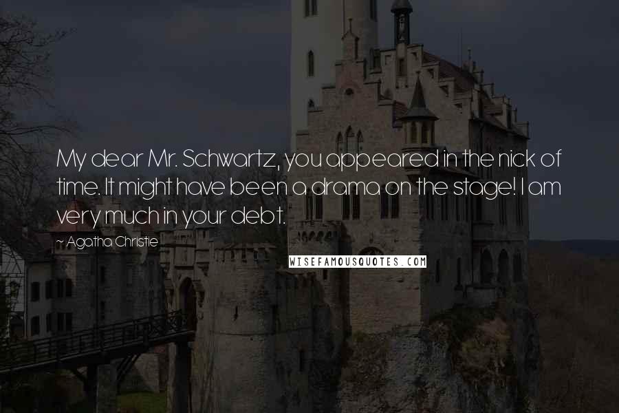 Agatha Christie Quotes: My dear Mr. Schwartz, you appeared in the nick of time. It might have been a drama on the stage! I am very much in your debt.