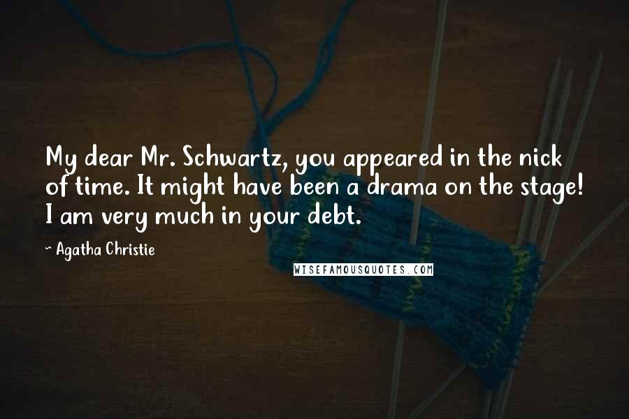 Agatha Christie Quotes: My dear Mr. Schwartz, you appeared in the nick of time. It might have been a drama on the stage! I am very much in your debt.