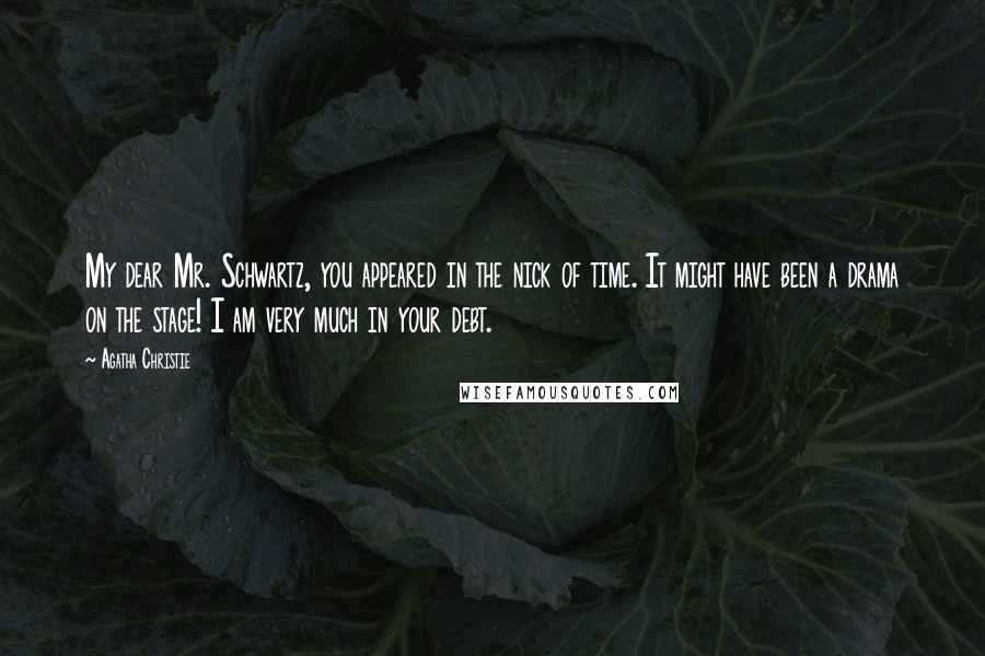 Agatha Christie Quotes: My dear Mr. Schwartz, you appeared in the nick of time. It might have been a drama on the stage! I am very much in your debt.