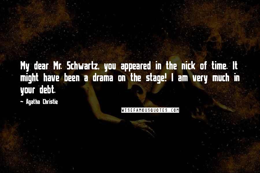 Agatha Christie Quotes: My dear Mr. Schwartz, you appeared in the nick of time. It might have been a drama on the stage! I am very much in your debt.