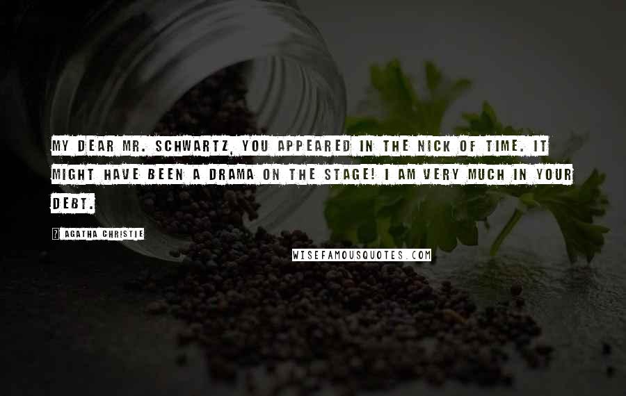 Agatha Christie Quotes: My dear Mr. Schwartz, you appeared in the nick of time. It might have been a drama on the stage! I am very much in your debt.