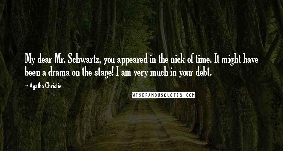 Agatha Christie Quotes: My dear Mr. Schwartz, you appeared in the nick of time. It might have been a drama on the stage! I am very much in your debt.