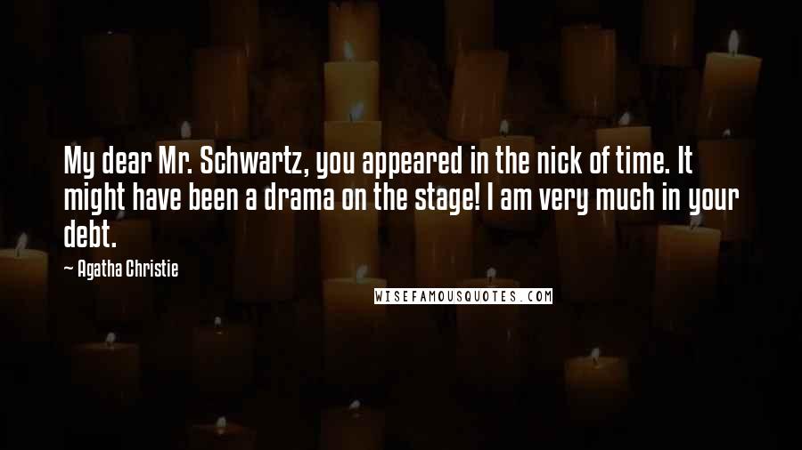 Agatha Christie Quotes: My dear Mr. Schwartz, you appeared in the nick of time. It might have been a drama on the stage! I am very much in your debt.