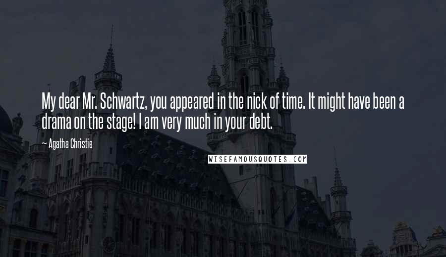 Agatha Christie Quotes: My dear Mr. Schwartz, you appeared in the nick of time. It might have been a drama on the stage! I am very much in your debt.