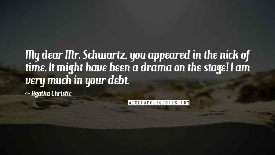 Agatha Christie Quotes: My dear Mr. Schwartz, you appeared in the nick of time. It might have been a drama on the stage! I am very much in your debt.