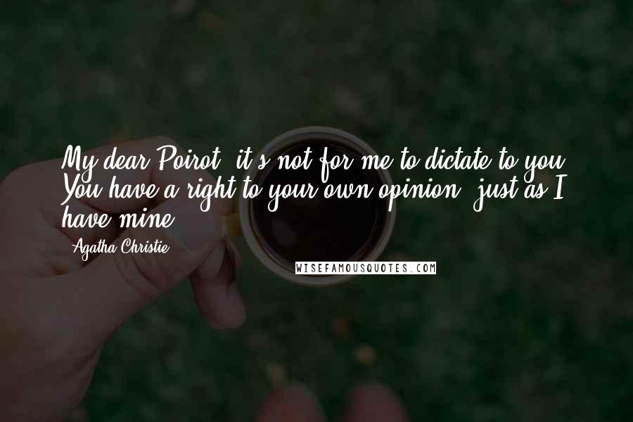 Agatha Christie Quotes: My dear Poirot, it's not for me to dictate to you. You have a right to your own opinion, just as I have mine.