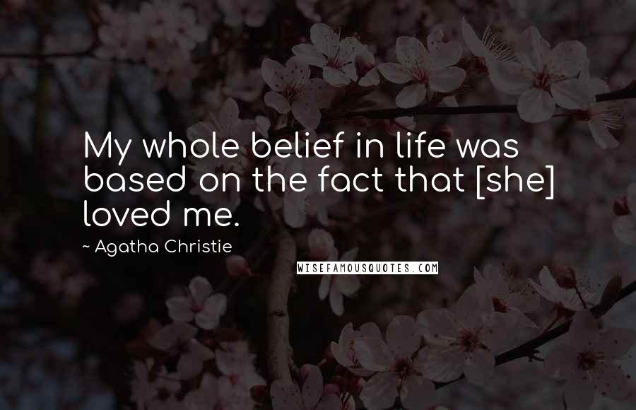 Agatha Christie Quotes: My whole belief in life was based on the fact that [she] loved me.