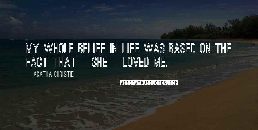 Agatha Christie Quotes: My whole belief in life was based on the fact that [she] loved me.