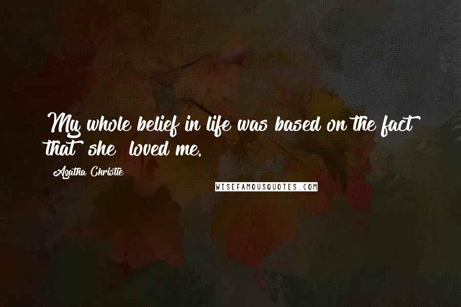 Agatha Christie Quotes: My whole belief in life was based on the fact that [she] loved me.