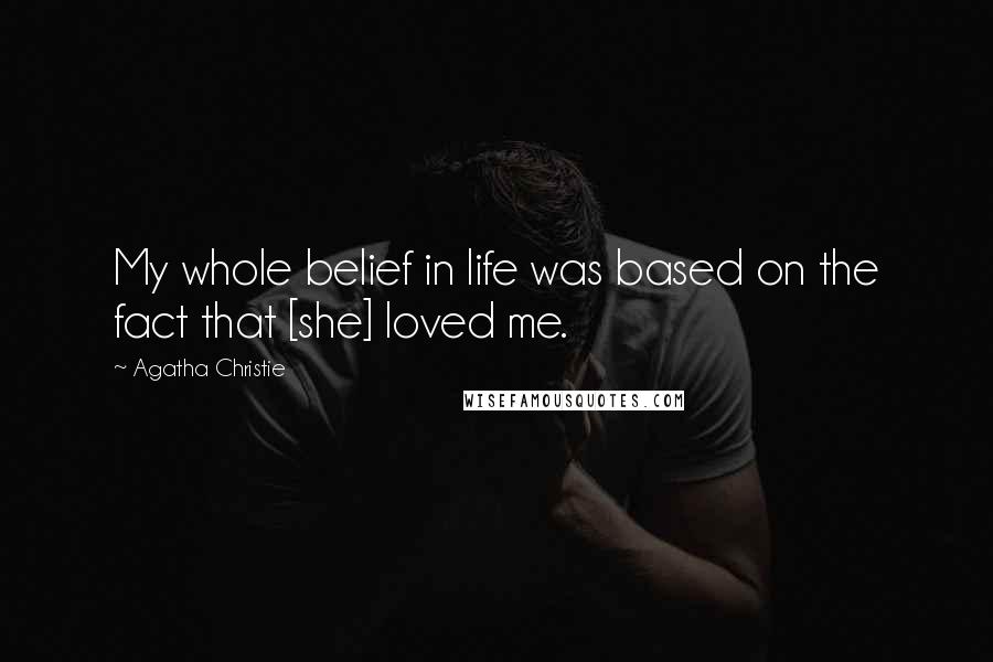 Agatha Christie Quotes: My whole belief in life was based on the fact that [she] loved me.