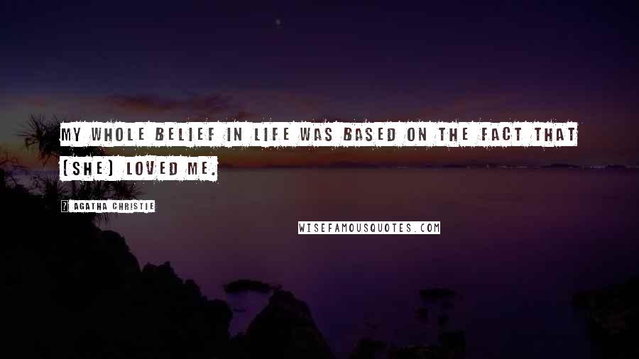 Agatha Christie Quotes: My whole belief in life was based on the fact that [she] loved me.