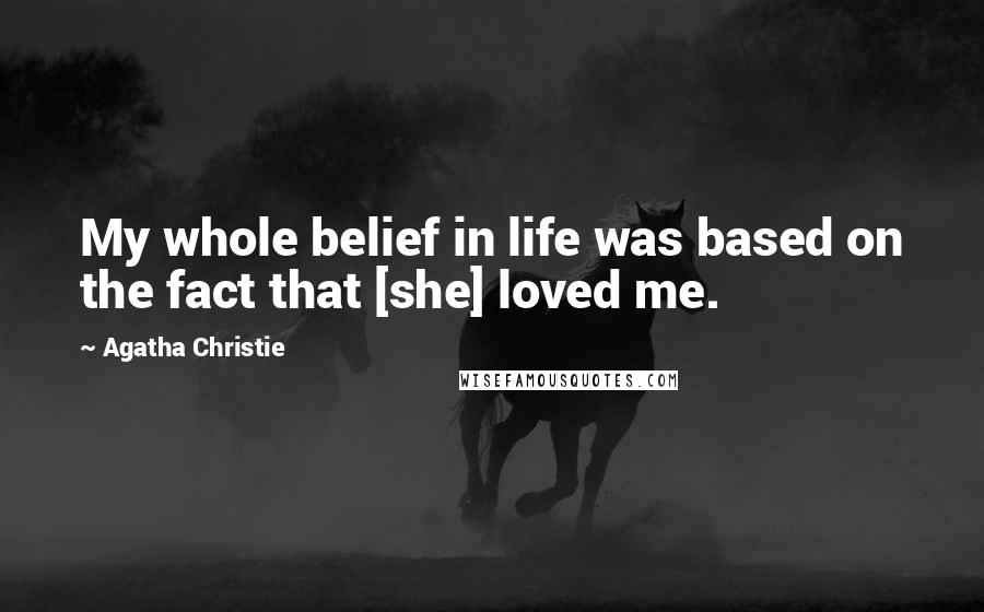 Agatha Christie Quotes: My whole belief in life was based on the fact that [she] loved me.