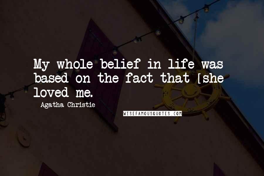 Agatha Christie Quotes: My whole belief in life was based on the fact that [she] loved me.