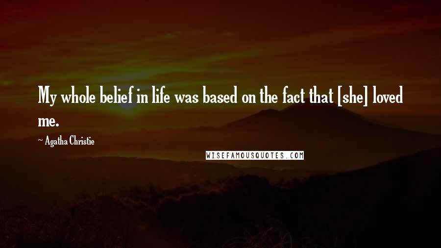 Agatha Christie Quotes: My whole belief in life was based on the fact that [she] loved me.