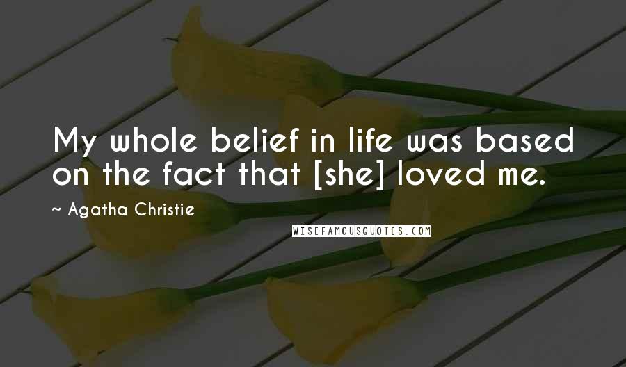 Agatha Christie Quotes: My whole belief in life was based on the fact that [she] loved me.