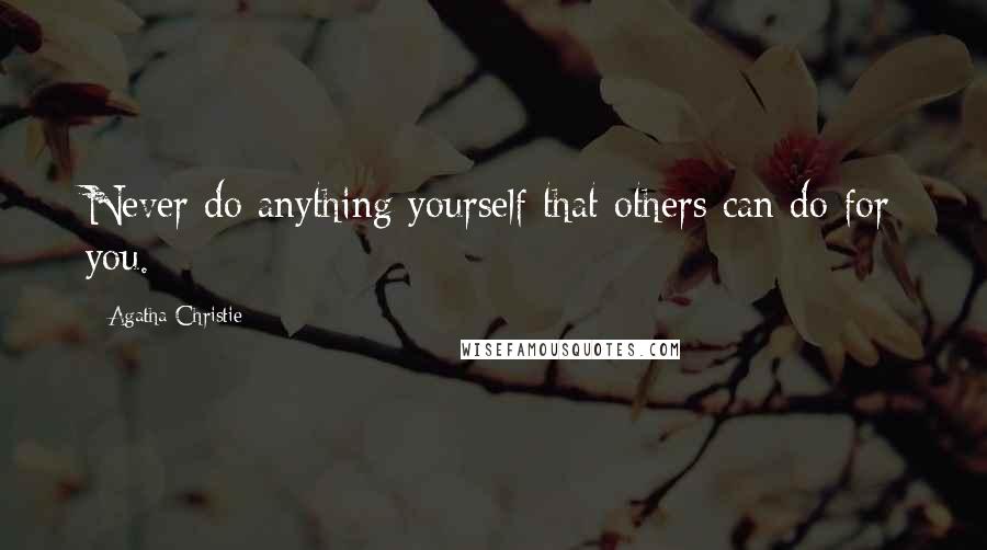 Agatha Christie Quotes: Never do anything yourself that others can do for you.