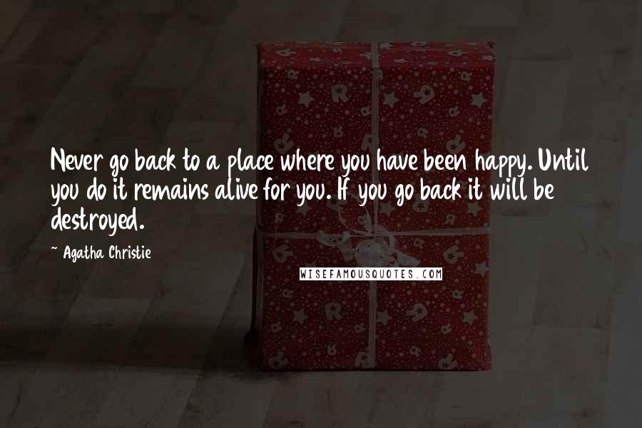 Agatha Christie Quotes: Never go back to a place where you have been happy. Until you do it remains alive for you. If you go back it will be destroyed.