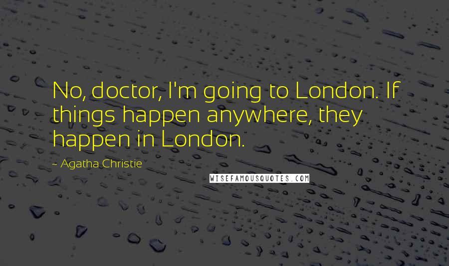 Agatha Christie Quotes: No, doctor, I'm going to London. If things happen anywhere, they happen in London.